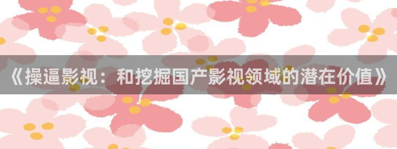 麥田電影院今日影訊：《操逼影視：和挖掘國產影視領域的潛在價值》